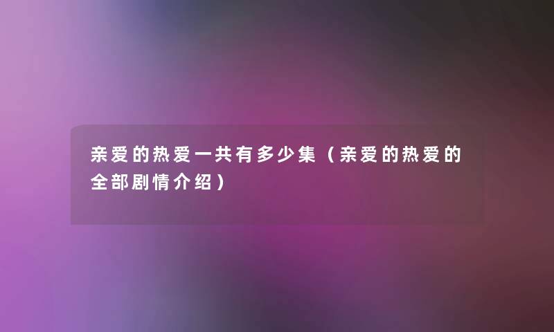 亲爱的热爱一共有多少集(亲爱的热爱的整理的剧情介绍) 亲爱的热爱一共有多少集(亲爱的热爱的整理的剧情介绍)