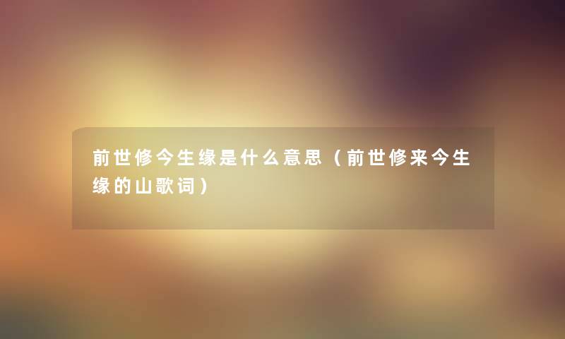 前世修今生缘是什么意思(前世修来今生缘的山歌词) 前世修今生缘是什么意思(前世修来今生缘的山歌词)