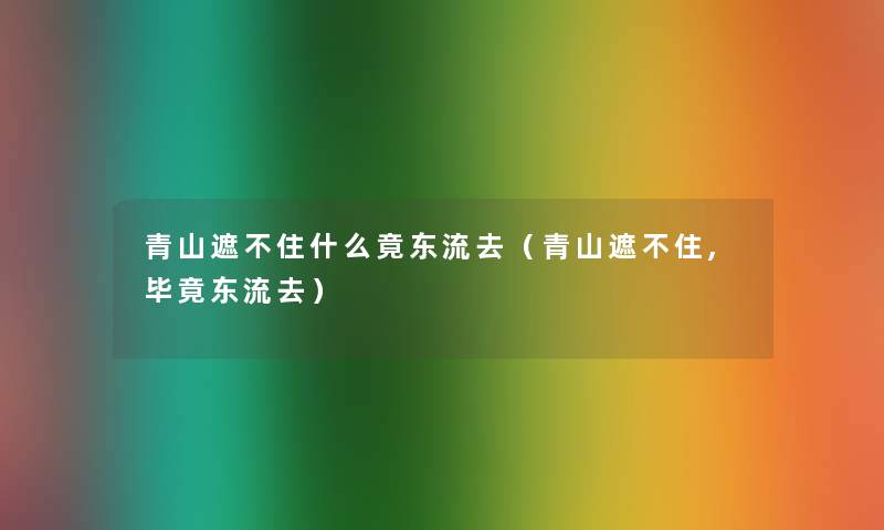 青山遮不住什么竟东流去(青山遮不住,毕竟东流去) 青山遮不住什么竟东流去(青山遮不住,毕竟东流去)