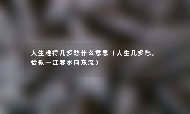 人生难得几多愁什么意思(人生几多愁,恰似一江春水向东流) 人生难得几多愁什么意思(人生几多愁,恰似一江春水向东流)