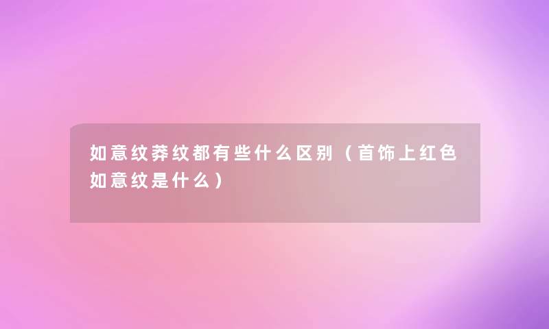 如意纹莽纹都有些什么区别(首饰上红色如意纹是什么) 如意纹莽纹都有些什么区别(首饰上红色如意纹是什么)