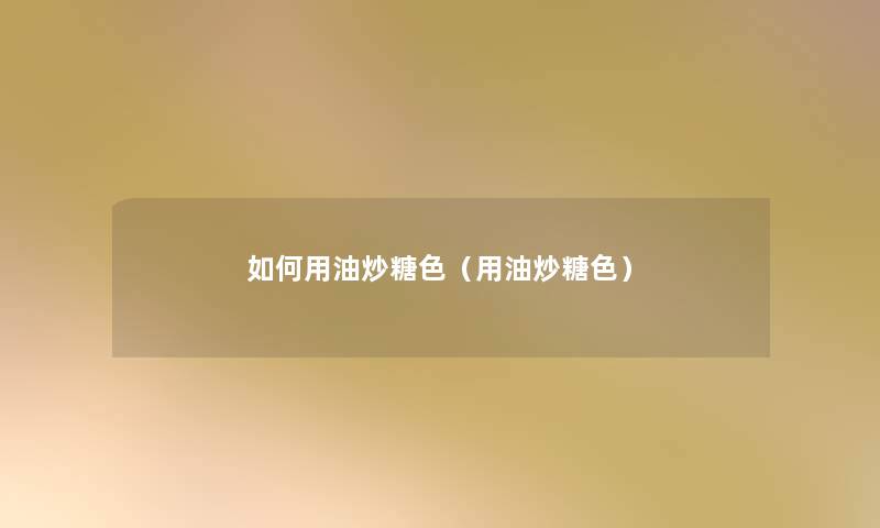 如何用油炒糖色(用油炒糖色) 如何用油炒糖色(用油炒糖色)