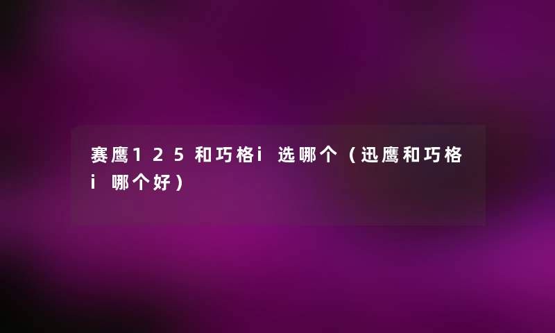 赛鹰125和巧格i选哪个(迅鹰和巧格i哪个好) 赛鹰125和巧格i选哪个(迅鹰和巧格i哪个好)