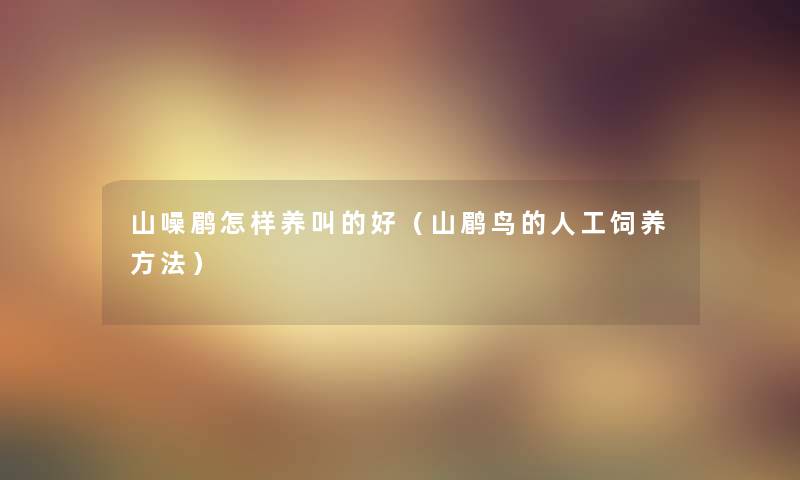 山噪鹛怎样养叫的好(山鹛鸟的人工饲养方法) 山噪鹛怎样养叫的好(山鹛鸟的人工饲养方法)
