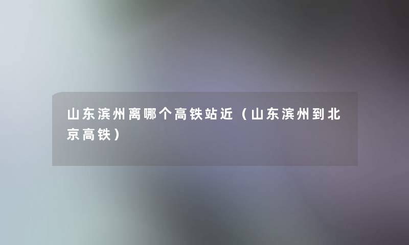 山东滨州离哪个高铁站近(山东滨州到北京高铁) 山东滨州离哪个高铁站近(山东滨州到北京高铁)