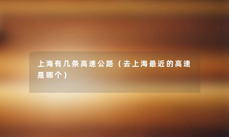 上海有几条高速公路(去上海近的高速是哪个) 上海有几条高速公路(去上海近的高速是哪个)