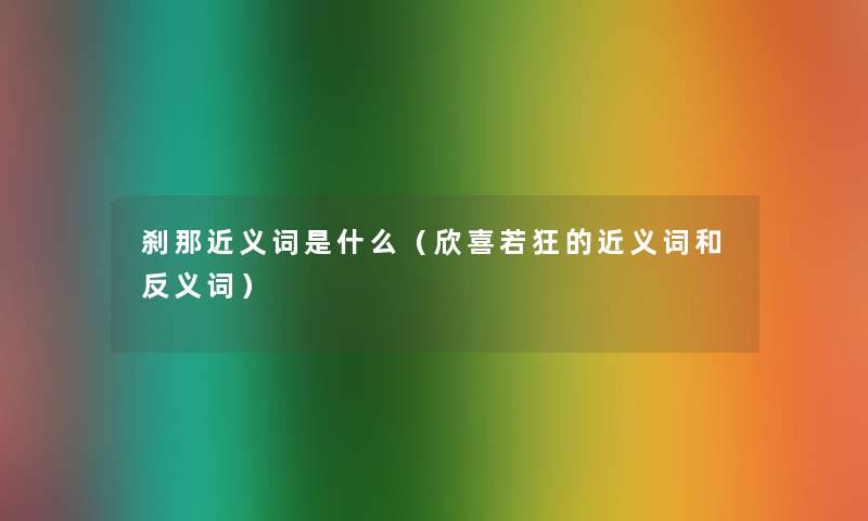 刹那近义词是什么(欣喜若狂的近义词和反义词) 刹那近义词是什么(欣喜若狂的近义词和反义词)