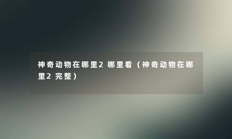 神奇动物在哪里2哪里看(神奇动物在哪里2完整) 神奇动物在哪里2哪里看(神奇动物在哪里2完整)