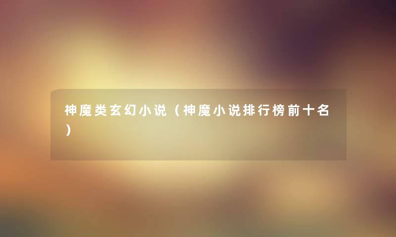 神魔类玄幻小说(神魔小说整理榜前十名) 神魔类玄幻小说(神魔小说整理榜前十名)