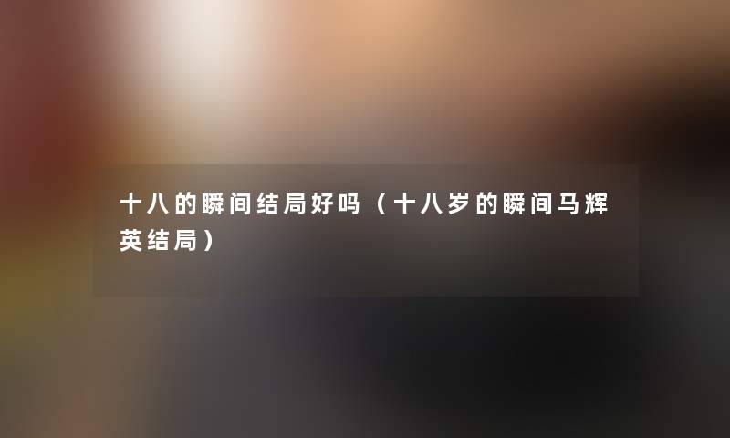 十八的瞬间结局好吗(十八岁的瞬间马辉英结局) 十八的瞬间结局好吗(十八岁的瞬间马辉英结局)