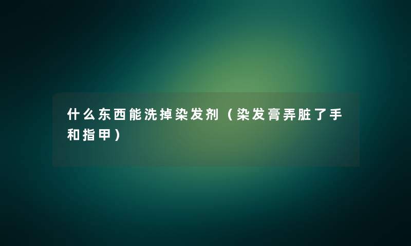 什么东西能洗掉染发剂(染发膏弄脏了手和指甲) 什么东西能洗掉染发剂(染发膏弄脏了手和指甲)