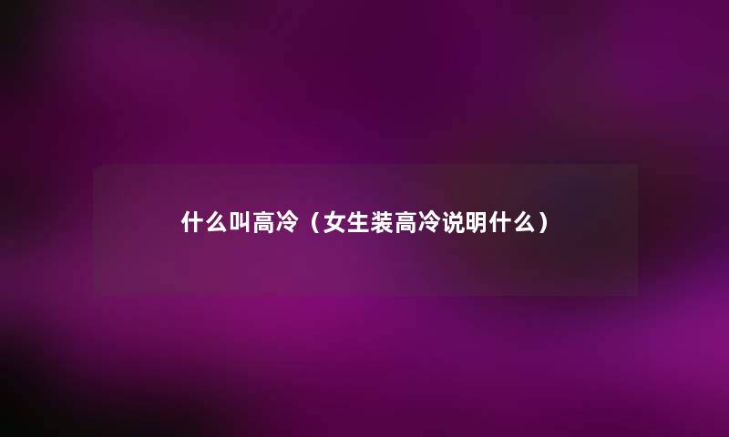 什么叫高冷(女生装高冷说明什么) 什么叫高冷(女生装高冷说明什么)