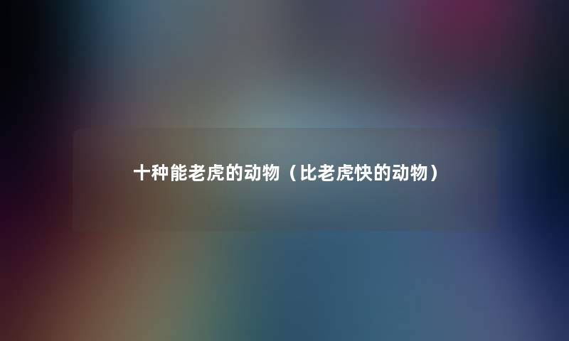 十种能老虎的动物(比老虎快的动物) 十种能老虎的动物(比老虎快的动物)