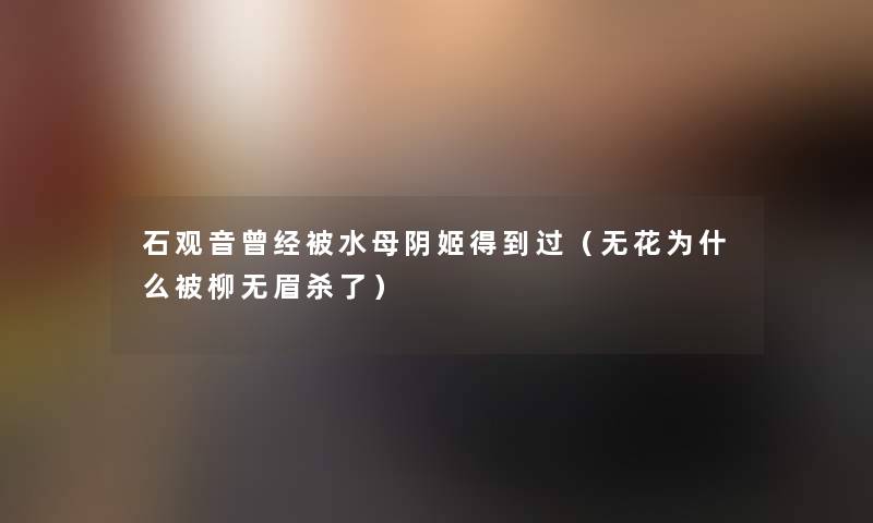 石观音曾经被水母阴姬得到过(无花为什么被柳无眉杀了) 石观音曾经被水母阴姬得到过(无花为什么被柳无眉杀了)
