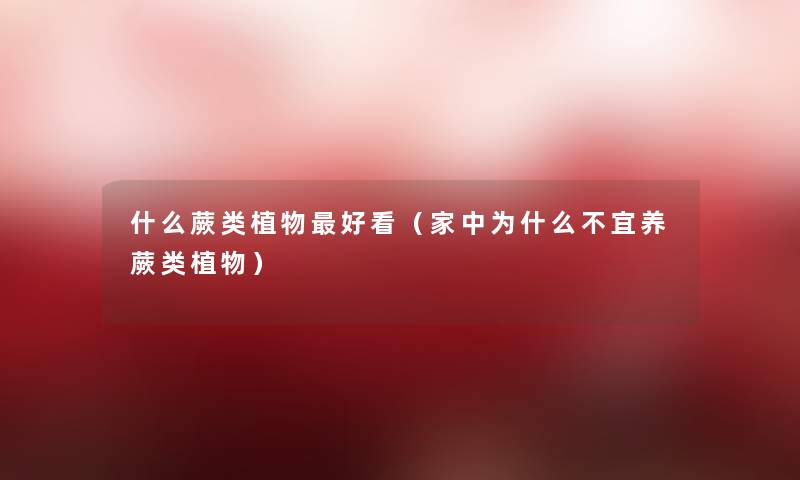 什么蕨类植物好看(家中为什么不宜养蕨类植物) 什么蕨类植物好看(家中为什么不宜养蕨类植物)