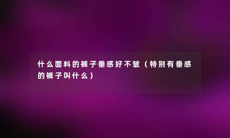 什么面料的裤子垂感好不皱(特别有垂感的裤子叫什么) 什么面料的裤子垂感好不皱(特别有垂感的裤子叫什么)