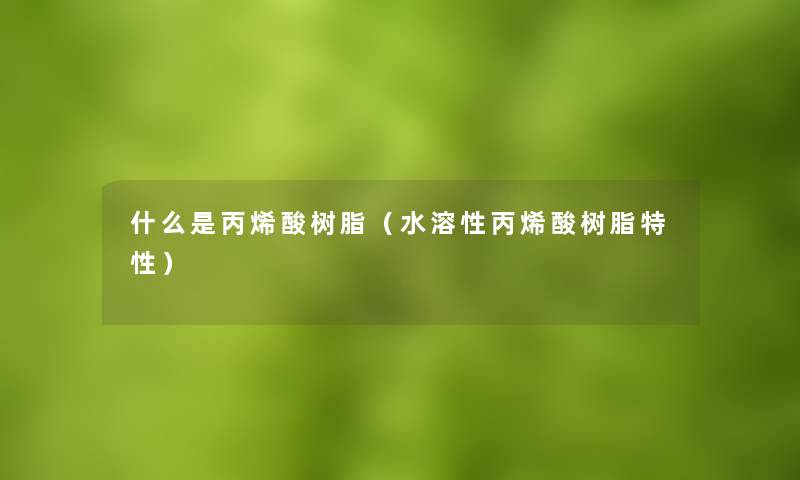 什么是丙烯酸树脂(水溶性丙烯酸树脂特性) 什么是丙烯酸树脂(水溶性丙烯酸树脂特性)