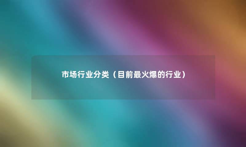 市场行业分类(目前火爆的行业) 市场行业分类(目前火爆的行业)