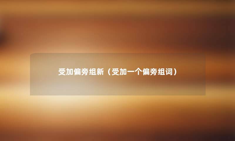 受加偏旁组新(受加一个偏旁组词) 受加偏旁组新(受加一个偏旁组词)