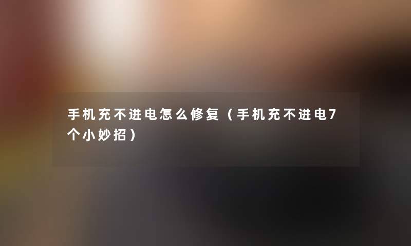 手机充不进电怎么修复(手机充不进电7个小妙招) 手机充不进电怎么修复(手机充不进电7个小妙招)