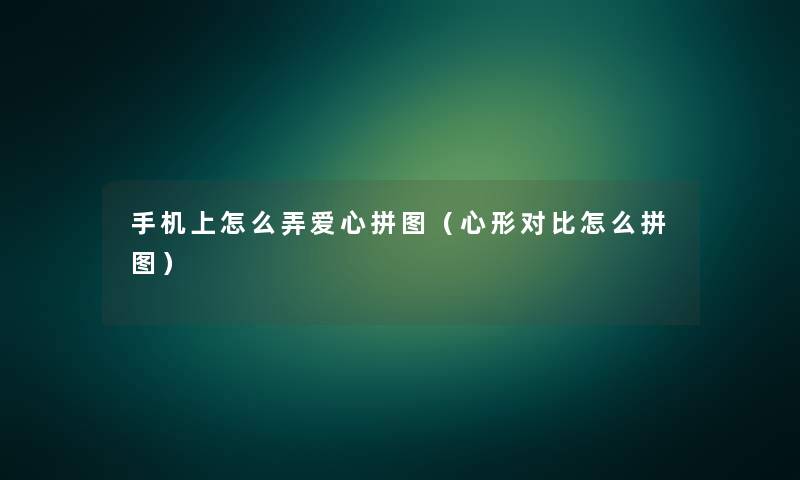 手机上怎么弄爱心拼图(心形对比怎么拼图) 手机上怎么弄爱心拼图(心形对比怎么拼图)