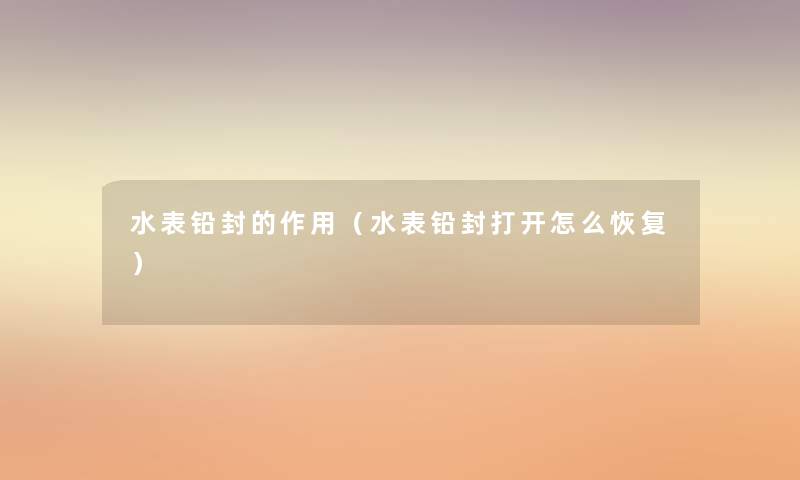 水表铅封的作用(水表铅封打开怎么恢复) 水表铅封的作用(水表铅封打开怎么恢复)