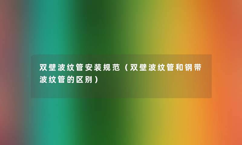 双壁波纹管安装规范(双壁波纹管和钢带波纹管的区别) 双壁波纹管安装规范(双壁波纹管和钢带波纹管的区别)