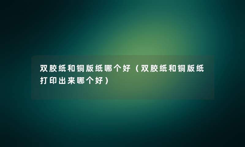 双胶纸和铜版纸哪个好（双胶纸和铜版纸打印出来哪个好）