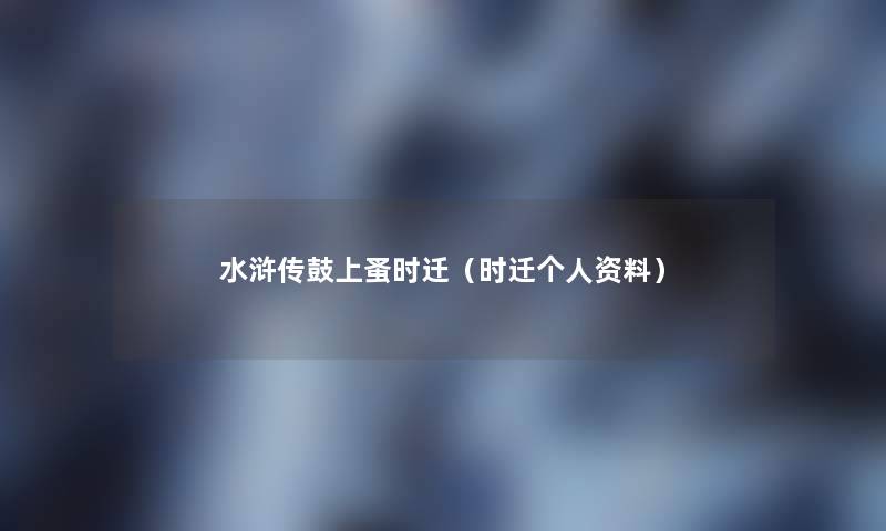 水浒传鼓上蚤时迁(时迁个人资料) 水浒传鼓上蚤时迁(时迁个人资料)
