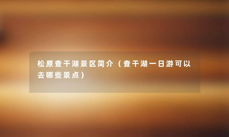 松原查干湖景区简介(查干湖一日游可以去哪些景点) 松原查干湖景区简介(查干湖一日游可以去哪些景点)