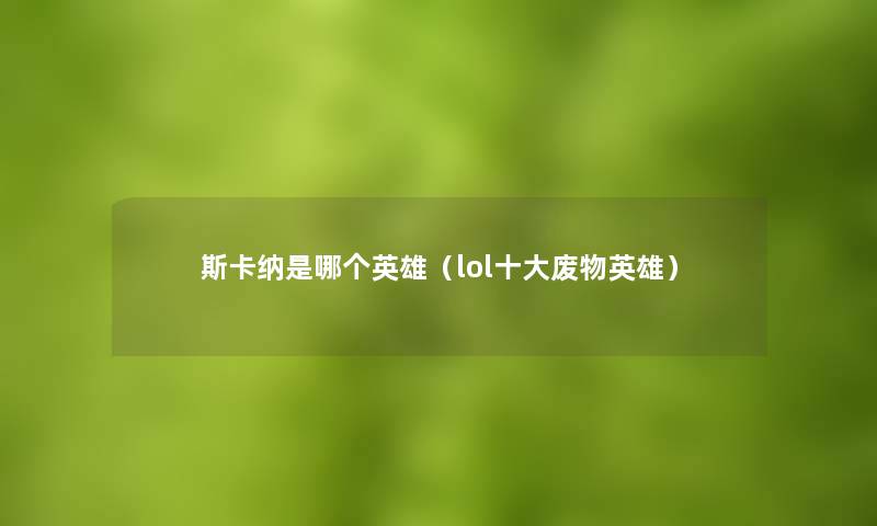 斯卡纳是哪个英雄(lol一些废物英雄) 斯卡纳是哪个英雄(lol一些废物英雄)