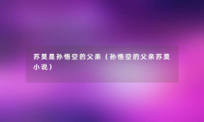 苏莫是孙悟空的父亲(孙悟空的父亲苏莫小说) 苏莫是孙悟空的父亲(孙悟空的父亲苏莫小说)