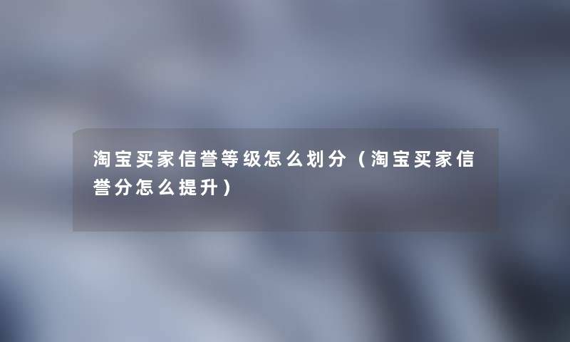 淘宝买家信誉等级怎么划分(淘宝买家信誉分怎么提升) 淘宝买家信誉等级怎么划分(淘宝买家信誉分怎么提升)