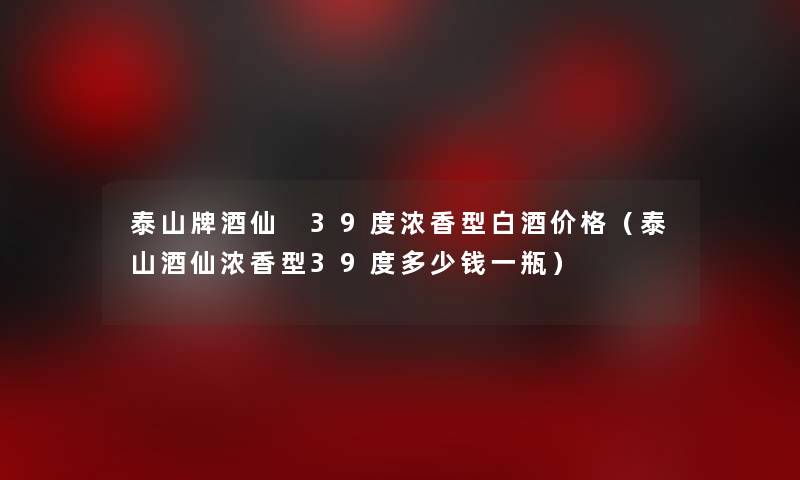 泰山牌酒仙 39度浓香型白酒价格(泰山酒仙浓香型39度多少钱一瓶) 泰山牌酒仙 39度浓香型白酒价格(泰山酒仙浓香型39度多少钱一瓶)