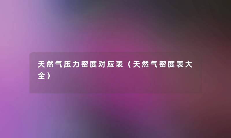 天然气压力密度对应表(天然气密度表大全) 天然气压力密度对应表(天然气密度表大全)