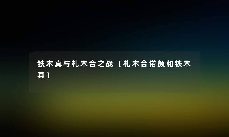 铁木真与札木合之战(札木合诺颜和铁木真) 铁木真与札木合之战(札木合诺颜和铁木真)