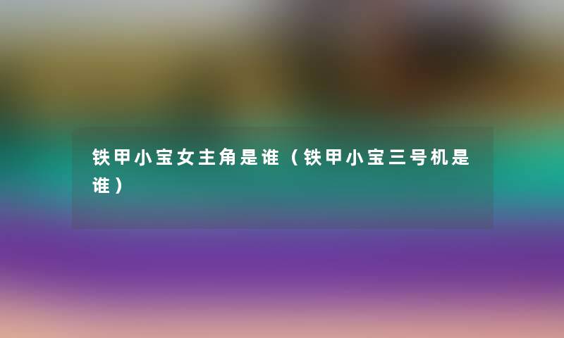 铁甲小宝女主角是谁(铁甲小宝三号机是谁) 铁甲小宝女主角是谁(铁甲小宝三号机是谁)