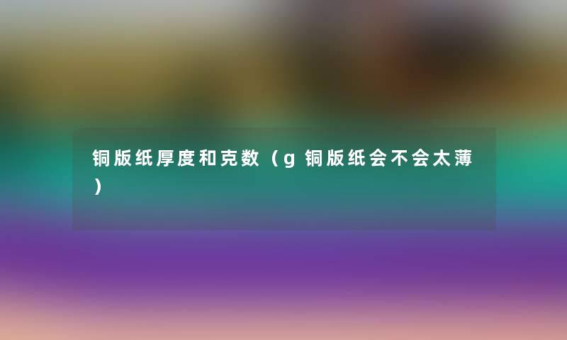 铜版纸厚度和克数(g铜版纸会不会太薄) 铜版纸厚度和克数(g铜版纸会不会太薄)