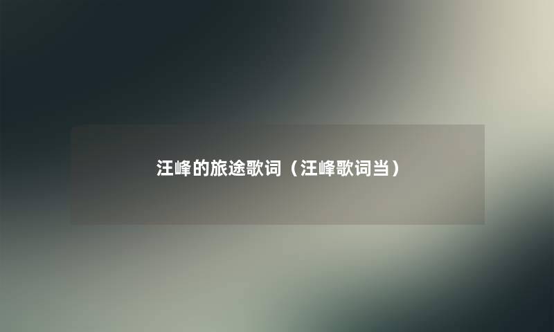 汪峰的旅途歌词(汪峰歌词当) 汪峰的旅途歌词(汪峰歌词当)