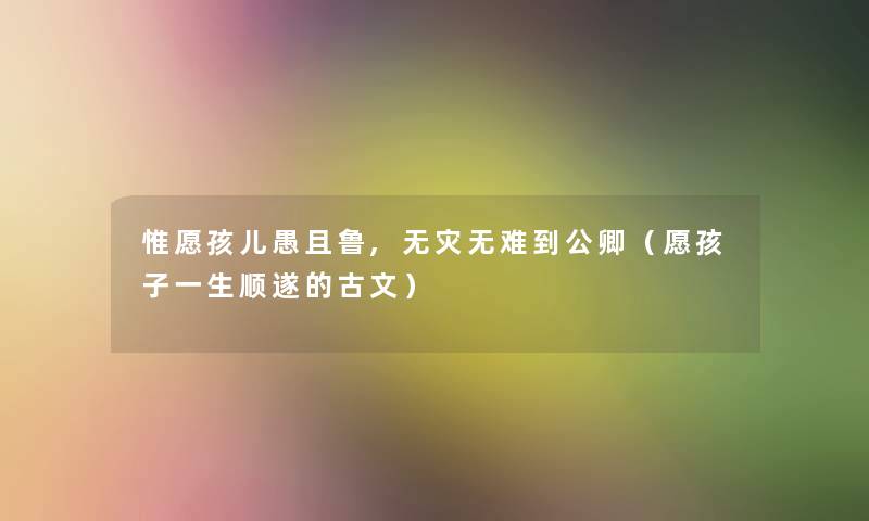 惟愿孩儿愚且鲁,无灾无难到公卿(愿孩子一生顺遂的古文) 惟愿孩儿愚且鲁,无灾无难到公卿(愿孩子一生顺遂的古文)