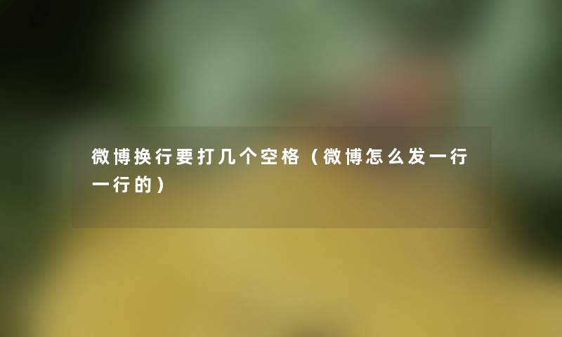 微博换行要打几个空格(微博怎么发一行一行的) 微博换行要打几个空格(微博怎么发一行一行的)