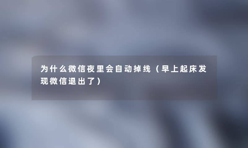 为什么微信夜里会自动掉线(早上起床发现微信退出了) 为什么微信夜里会自动掉线(早上起床发现微信退出了)