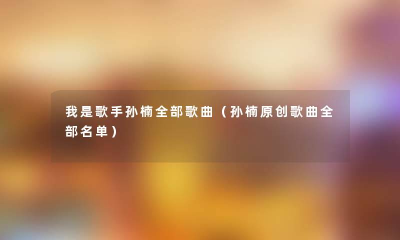 我是歌手孙楠整理的歌曲(孙楠原创歌曲整理的名单) 我是歌手孙楠整理的歌曲(孙楠原创歌曲整理的名单)