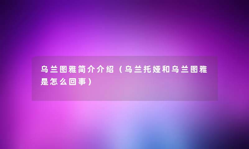 乌兰图雅简介介绍(乌兰托娅和乌兰图雅是怎么回事) 乌兰图雅简介介绍(乌兰托娅和乌兰图雅是怎么回事)