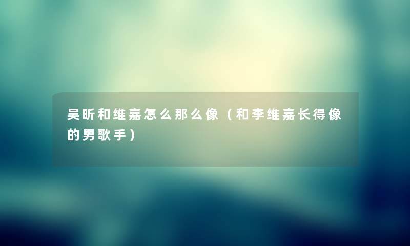 吴昕和维嘉怎么像(和李维嘉长得像的男歌手) 吴昕和维嘉怎么像(和李维嘉长得像的男歌手)
