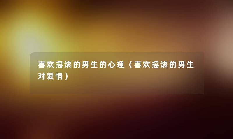 喜欢摇滚的男生的心理(喜欢摇滚的男生对爱情) 喜欢摇滚的男生的心理(喜欢摇滚的男生对爱情)