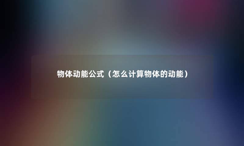 物体动能公式(怎么计算物体的动能) 物体动能公式(怎么计算物体的动能)
