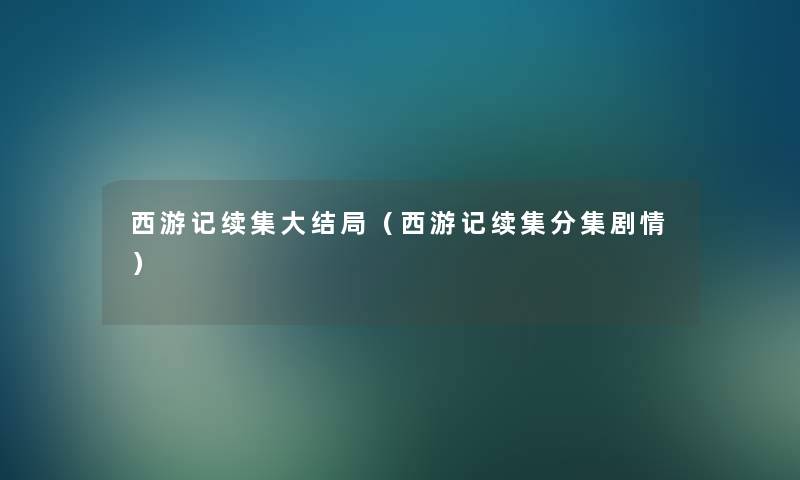 西游记续集大结局(西游记续集分集剧情) 西游记续集大结局(西游记续集分集剧情)