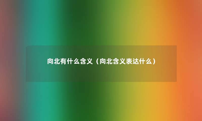 向北有什么含义(向北含义表达什么) 向北有什么含义(向北含义表达什么)
