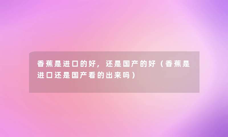 香蕉是进口的好,还是国产的好(香蕉是进口还是国产看的出来吗) 香蕉是进口的好,还是国产的好(香蕉是进口还是国产看的出来吗)
